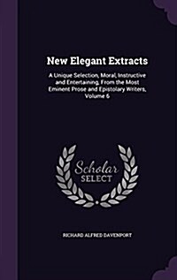 New Elegant Extracts: A Unique Selection, Moral, Instructive and Entertaining, from the Most Eminent Prose and Epistolary Writers, Volume 6 (Hardcover)