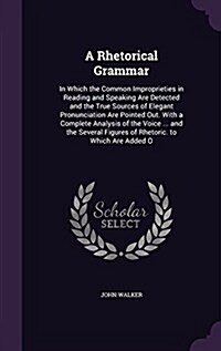 A Rhetorical Grammar: In Which the Common Improprieties in Reading and Speaking Are Detected and the True Sources of Elegant Pronunciation A (Hardcover)