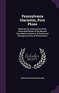 Pennsylvania Glaciation, First Phase: Materials for a Discussion of the Attenuated Border of the Moraine Described in Volume Z of the Second Geologica (Hardcover)