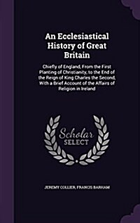 An Ecclesiastical History of Great Britain: Chiefly of England, from the First Planting of Christianity, to the End of the Reign of King Charles the S (Hardcover)