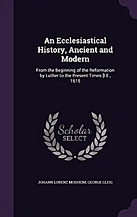 An Ecclesiastical History, Ancient and Modern: From the Beginning of the Reformation by Luther to the Present Times [I.E., 1615 (Hardcover)