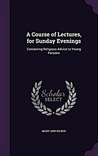 A Course of Lectures, for Sunday Evenings: Containing Religious Advice to Young Persons (Hardcover)