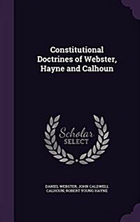 Constitutional Doctrines of Webster, Hayne and Calhoun (Hardcover)