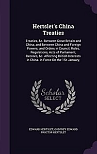 Hertslets China Treaties: Treaties, &C. Between Great Britain and China; And Between China and Foreign Powers; And Orders in Council, Rules, Reg (Hardcover)