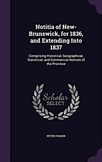 Notitia of New-Brunswick, for 1836, and Extending Into 1837: Comprising Historical, Geographical, Statistical, and Commercial Notices of the Province (Hardcover)