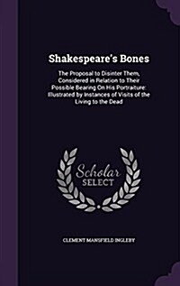 Shakespeares Bones: The Proposal to Disinter Them, Considered in Relation to Their Possible Bearing on His Portraiture: Illustrated by Ins (Hardcover)