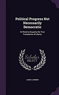 Political Progress Not Necessarily Democratic: Or Relative Equality the True Foundation of Liberty (Hardcover)