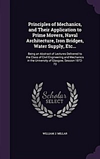 Principles of Mechanics, and Their Application to Prime Movers, Naval Architecture, Iron Bridges, Water Supply, Etc...: Being an Abstract of Lectures (Hardcover)