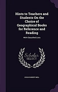 Hints to Teachers and Students on the Choice of Geographical Books for Reference and Reading: With Classified Lists (Hardcover)