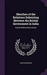 Sketches of the Relations Subsisting Between the British Government in India: And the Different Native States (Hardcover)