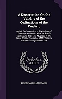 A Dissertation on the Validity of the Ordinations of the English,: And of the Succession of the Bishops of the Anglican Church; With the Proofs Establ (Hardcover)