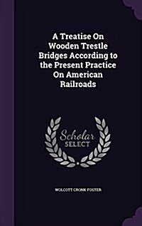 A Treatise on Wooden Trestle Bridges According to the Present Practice on American Railroads (Hardcover)