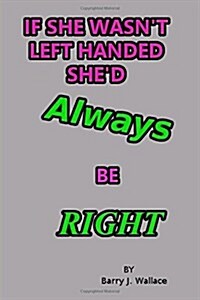 If She Wasnt Left Handed Shed Always Be Right (Paperback)
