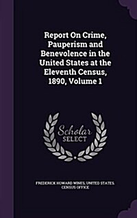 Report on Crime, Pauperism and Benevolence in the United States at the Eleventh Census, 1890, Volume 1 (Hardcover)