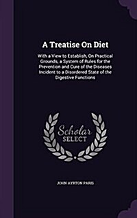 A Treatise on Diet: With a View to Establish, on Practical Grounds, a System of Rules for the Prevention and Cure of the Diseases Incident (Hardcover)