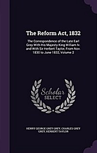 The Reform ACT, 1832: The Correspondence of the Late Earl Grey with His Majesty King William IV. and with Sir Herbert Taylor, from Nov. 1830 (Hardcover)