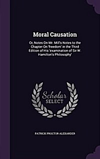 Moral Causation: Or, Notes on Mr. Mills Notes to the Chapter on Freedom in the Third Edition of His Examination of Sir W. Hamilton (Hardcover)