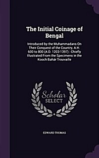 The Initial Coinage of Bengal: Introduced by the Muhammadans on Their Conquest of the Country, A.H. 600 to 800 (A.D. 1203-1397): Chiefly Illustrated (Hardcover)