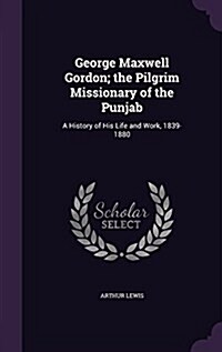 George Maxwell Gordon; The Pilgrim Missionary of the Punjab: A History of His Life and Work, 1839-1880 (Hardcover)