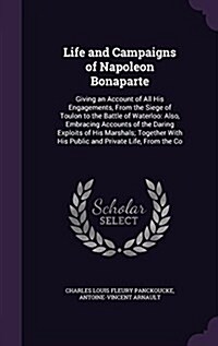 Life and Campaigns of Napoleon Bonaparte: Giving an Account of All His Engagements, from the Siege of Toulon to the Battle of Waterloo: Also, Embracin (Hardcover)