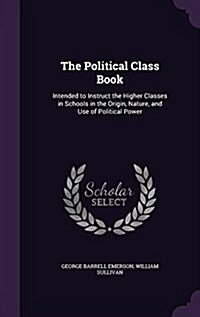 The Political Class Book: Intended to Instruct the Higher Classes in Schools in the Origin, Nature, and Use of Political Power (Hardcover)