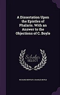A Dissertation Upon the Epistles of Phalaris. with an Answer to the Objections of C. Boyle (Hardcover)