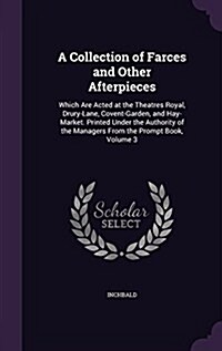 A Collection of Farces and Other Afterpieces: Which Are Acted at the Theatres Royal, Drury-Lane, Covent-Garden, and Hay-Market. Printed Under the Auth (Hardcover)