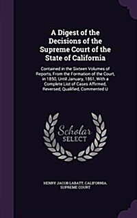 A Digest of the Decisions of the Supreme Court of the State of California: Contained in the Sixteen Volumes of Reports, from the Formation of the Cour (Hardcover)