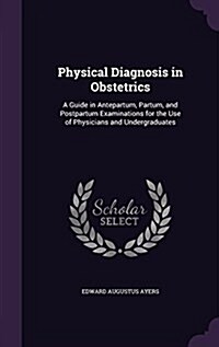 Physical Diagnosis in Obstetrics: A Guide in Antepartum, Partum, and Postpartum Examinations for the Use of Physicians and Undergraduates (Hardcover)