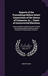 Reports of the Proceedings Before Select Committees of the House of Commons, in ... Cases of Controverted Elections: Heard and Determined During the F (Hardcover)