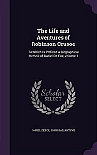 The Life and Aventures of Robinson Crusoe: To Which Is Prefixed a Biographical Memoir of Daniel de Foe, Volume 1 (Hardcover)