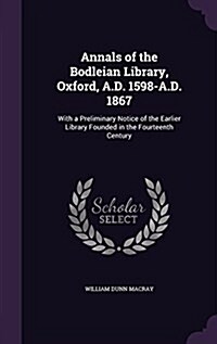 Annals of the Bodleian Library, Oxford, A.D. 1598-A.D. 1867: With a Preliminary Notice of the Earlier Library Founded in the Fourteenth Century (Hardcover)