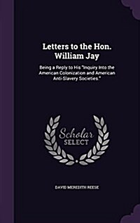 Letters to the Hon. William Jay: Being a Reply to His Inquiry Into the American Colonization and American Anti-Slavery Societies. (Hardcover)