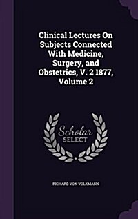 Clinical Lectures on Subjects Connected with Medicine, Surgery, and Obstetrics, V. 2 1877, Volume 2 (Hardcover)