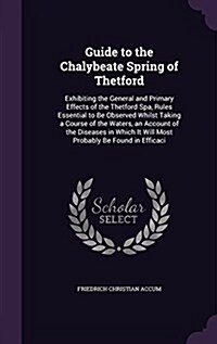 Guide to the Chalybeate Spring of Thetford: Exhibiting the General and Primary Effects of the Thetford Spa, Rules Essential to Be Observed Whilst Taki (Hardcover)