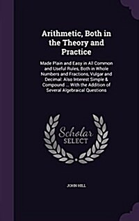 Arithmetic, Both in the Theory and Practice: Made Plain and Easy in All Common and Useful Rules, Both in Whole Numbers and Fractions, Vulgar and Decim (Hardcover)