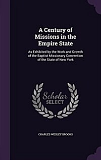 A Century of Missions in the Empire State: As Exhibited by the Work and Growth of the Baptist Missionary Convention of the State of New York (Hardcover)