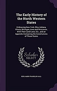 The Early History of the North Western States: Embracing New York, Ohio, Indiana, Illinois, Michigan, Iowa and Wisconsin, with Their Land Laws, Etc., (Hardcover)