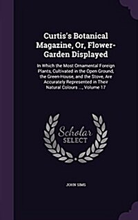 Curtiss Botanical Magazine, Or, Flower-Garden Displayed: In Which the Most Ornamental Foreign Plants, Cultivated in the Open Ground, the Green-House, (Hardcover)