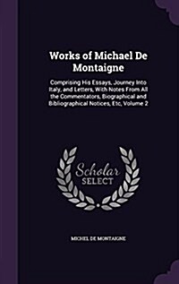Works of Michael de Montaigne: Comprising His Essays, Journey Into Italy, and Letters, with Notes from All the Commentators, Biographical and Bibliog (Hardcover)