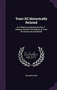 Tract XC Historically Refuted: Or, a Reply to a Work by the REV. F. Oakeley, Entitled the Subject of Tract XC Historically Examined (Hardcover)