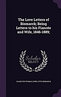 The Love Letters of Bismarck; Being Letters to his Fianc? and Wife, 1846-1889; (Hardcover)