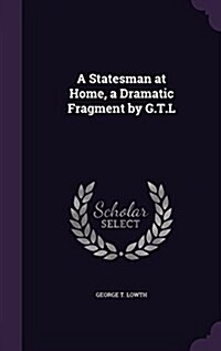 A Statesman at Home, a Dramatic Fragment by G.T.L (Hardcover)