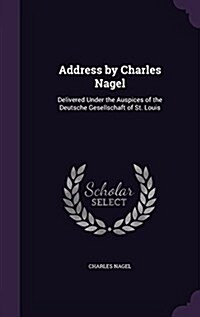 Address by Charles Nagel: Delivered Under the Auspices of the Deutsche Gesellschaft of St. Louis (Hardcover)