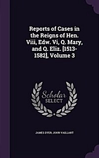 Reports of Cases in the Reigns of Hen. VIII, Edw. VI, Q. Mary, and Q. Eliz. [1513-1582], Volume 3 (Hardcover)