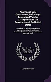 Analysis of Civil Government, Including a Topical and Tabular Arrangement of the Constitution of the United States: Designed as a Class-Book for the U (Hardcover)