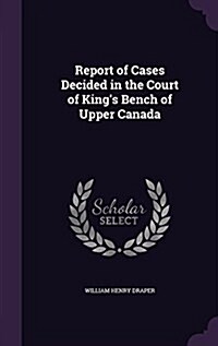 Report of Cases Decided in the Court of Kings Bench of Upper Canada (Hardcover)