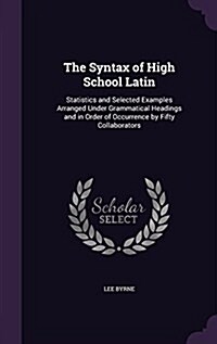 The Syntax of High School Latin: Statistics and Selected Examples Arranged Under Grammatical Headings and in Order of Occurrence by Fifty Collaborator (Hardcover)