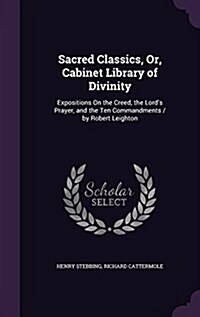 Sacred Classics, Or, Cabinet Library of Divinity: Expositions on the Creed, the Lords Prayer, and the Ten Commandments / By Robert Leighton (Hardcover)