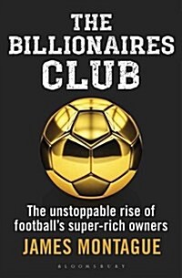 The Billionaires Club : The Unstoppable Rise of Footballs Super-rich Owners WINNER FOOTBALL BOOK OF THE YEAR, SPORTS BOOK AWARDS 2018 (Hardcover)